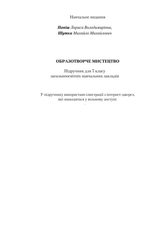 Навчальне видання
Папіш Лариса Володимирівна,
Шутка Михайло Михайлович
ОБРАЗОТВОРЧЕ МИСТЕЦТВО
Підручник для 7 класу
загальноосвітніх навчальних закладів
У підручнику використано ілюстрації з інтернет-джерел,
які знаходяться у вільному доступі.
.
 