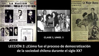 LECCIÓN 2: ¿Cómo fue el proceso de democratización
de la sociedad chilena durante el siglo XX?
CLASE 5, UNID. 3
 
