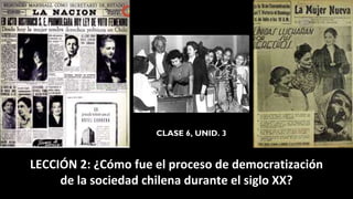 LECCIÓN 2: ¿Cómo fue el proceso de democratización
de la sociedad chilena durante el siglo XX?
CLASE 6, UNID. 3
 
