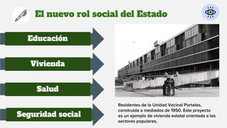 El nuevo rol social del Estado
Educación
Vivienda
Salud
Seguridad social
Residentes de la Unidad Vecinal Portales,
construida a mediados de 1950. Este proyecto
es un ejemplo de vivienda estatal orientada a los
sectores populares.
 