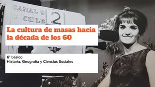 La cultura de masas hacia
la década de los 60
6° básico
Historia, Geografía y Ciencias Sociales
 