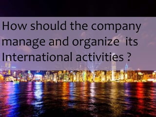 How should the company
manage and organize its
International activities ?
 