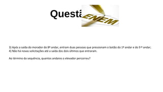 Questão
3) Após a saída do morador do 8º andar, entram duas pessoas que pressionam o botão do 1º andar e do 9 º andar;
4) Não há novas solicitações até a saída dos dois últimos que entraram.
Ao término da sequência, quantos andares o elevador percorreu?
 