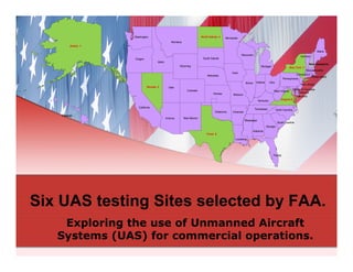 Six UAS testing Sites selected by FAA.
Exploring the use of Unmanned Aircraft
Systems (UAS) for commercial operations.

 