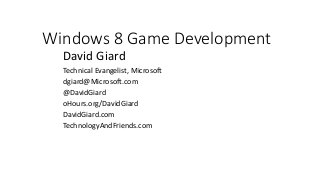Windows 8 Game Development
David Giard
Technical Evangelist, Microsoft
dgiard@Microsoft.com
@DavidGiard
oHours.org/DavidGiard
DavidGiard.com
TechnologyAndFriends.com
 