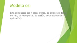 Modelo osi
Esta compuesto por 7 capas (física, de enlace de datos,
de red, de transporte, de sesión, de presentación, de
aplicación).
 