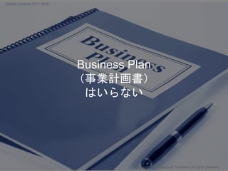 Business Plan
（事業計画書）
はいらない
Copyright 2017 Masayuki Tadokoro All rights reserved
Startup Science 2017 (前半）
 