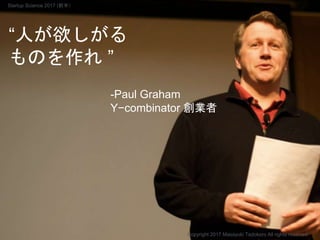 “人が欲しがる
ものを作れ ”
-Paul Graham
Y−combinator 創業者
Copyright 2017 Masayuki Tadokoro All rights reserved
Startup Science 2017 (前半）
 