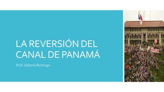 LA REVERSIÓN DEL
CANAL DE PANAMÁ
Prof. Salomé Buitrago
 