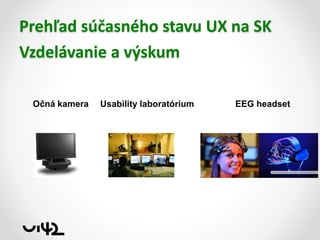 Prehľad súčasného stavu UX na SK
Vzdelávanie a výskum
Očná kamera

Usability laboratórium

EEG headset

 