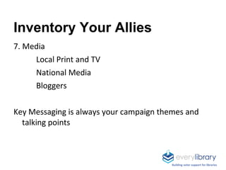 Inventory Your Allies
7. Media
Local Print and TV
National Media
Bloggers
Key Messaging is always your campaign themes and...