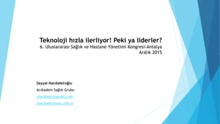 Teknoloji hızla ilerliyor! Peki ya liderler?
6. Uluslararası Sağlık ve Hastane Yönetimi Kongresi-Antalya
Aralık 2015
Seyya...