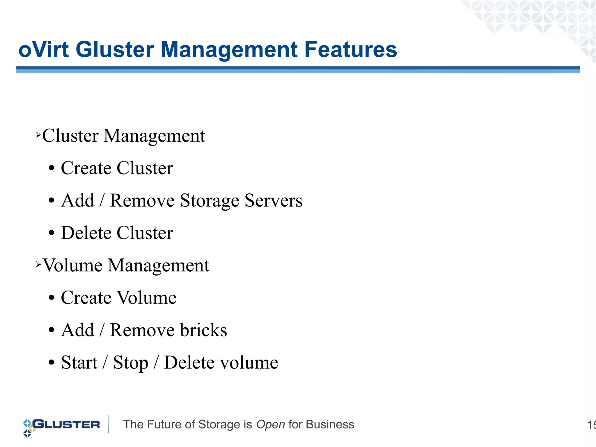 The Future of Storage is Open for Business 15
oVirt Gluster Management Features
➢Cluster Management
● Create Cluster
● Add / Remove Storage Servers
● Delete Cluster
➢Volume Management
● Create Volume
● Add / Remove bricks
● Start / Stop / Delete volume
 