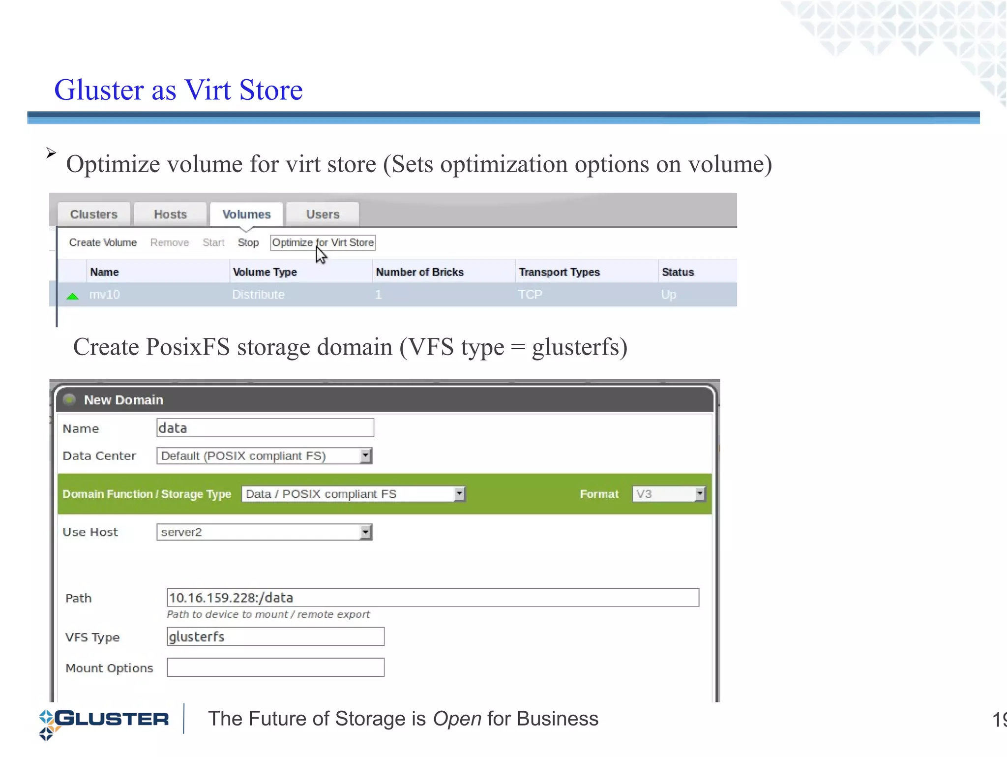 The Future of Storage is Open for Business 19
➢
Create PosixFS storage domain (VFS type = glusterfs)
Optimize volume for virt store (Sets optimization options on volume)
Gluster as Virt Store
 