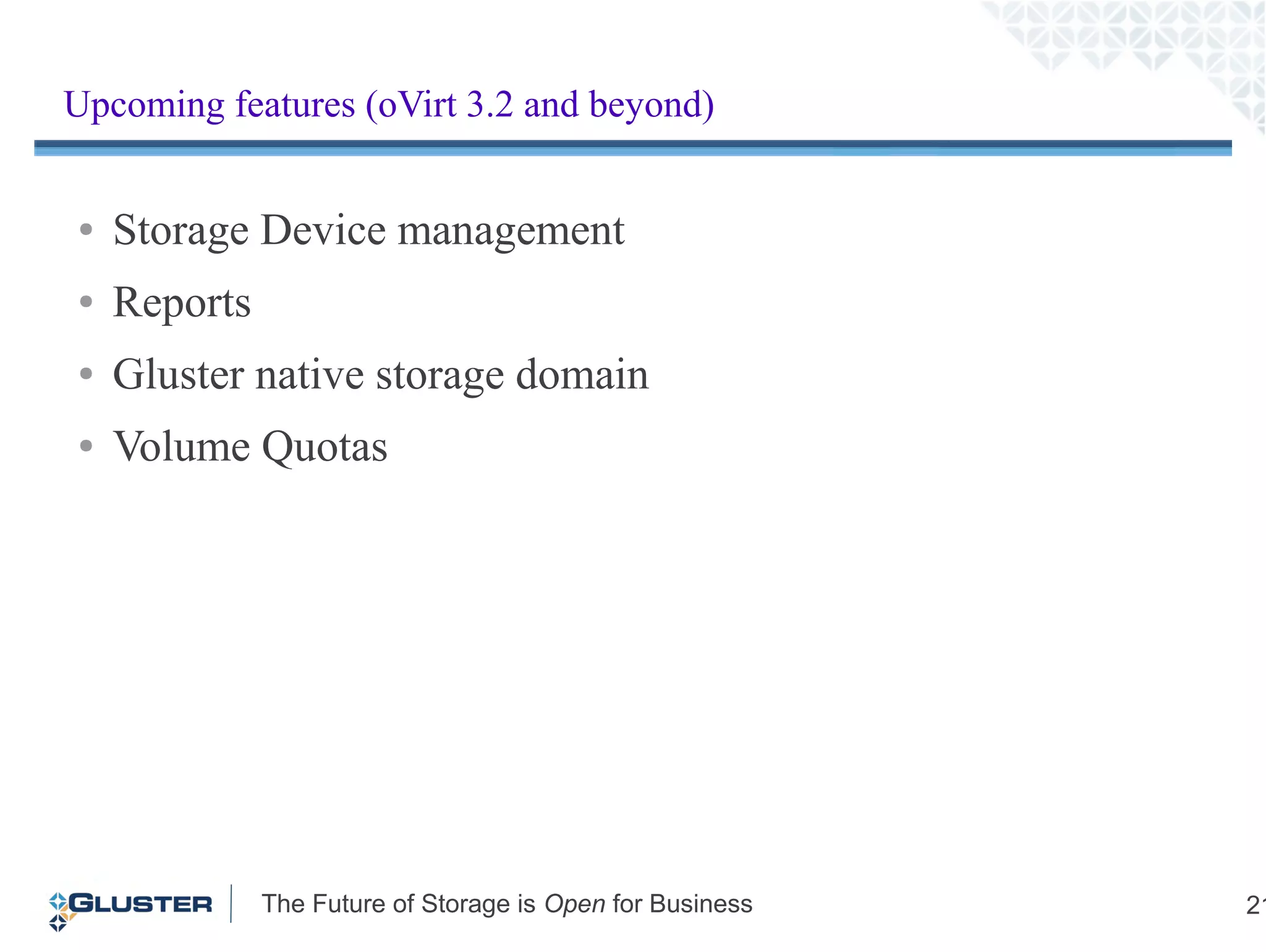 The Future of Storage is Open for Business 21
Upcoming features (3.2 and beyond)
● Storage Device management
● Reports
● Gluster native storage domain
● Volume Quotas
Upcoming features (oVirt 3.2 and beyond)
 