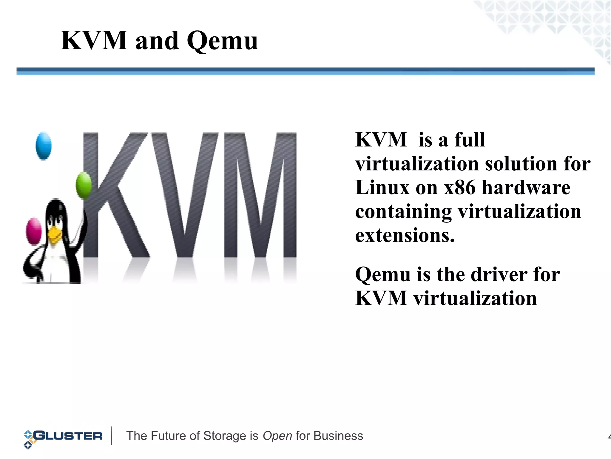 The Future of Storage is Open for Business 4
KVM and Qemu
KVM is a full
virtualization solution for
Linux on x86 hardware
containing virtualization
extensions.
Qemu is the driver for
KVM virtualization
 