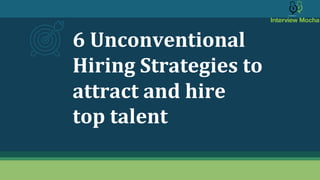 6 Unconventional
Hiring Strategies to
attract and hire
top talent
 