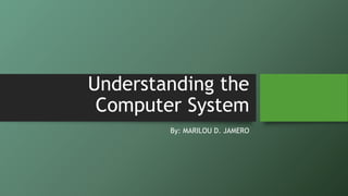 Understanding the
Computer System
By: MARILOU D. JAMERO
 