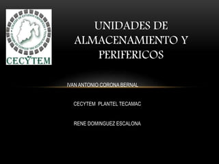 UNIDADES DE
ALMACENAMIENTO Y
PERIFERICOS
IVAN ANTONIO CORONA BERNAL
CECYTEM PLANTEL TECAMAC
RENE DOMINGUEZ ESCALONA
 