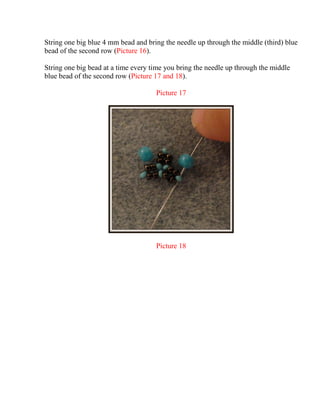 String one big blue 4 mm bead and bring the needle up through the middle (third) blue
bead of the second row (Picture 16).
String one big bead at a time every time you bring the needle up through the middle
blue bead of the second row (Picture 17 and 18).
Picture 17
Picture 18
 