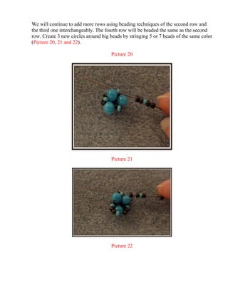 We will continue to add more rows using beading techniques of the second row and
the third one interchangeably. The fourth row will be beaded the same as the second
row. Create 3 new circles around big beads by stringing 5 or 7 beads of the same color
(Picture 20, 21 and 22).
Picture 20
Picture 21
Picture 22
 