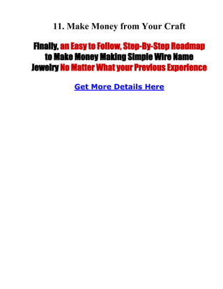 11. Make Money from Your Craft
Finally, an Easy to Follow, Step-By-Step Roadmap
to Make Money Making Simple Wire Name
Jewelry No Matter What your Previous Experience
Get More Details Here
 