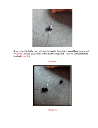 Slide in the third cube bead and pass the needle through the second bead downward
(Picture 9). Return your needle to the third bead upward. Thus we connected three
beads (Picture 10).
Picture 9
Picture 10
 