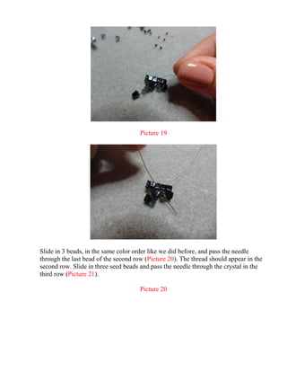 Picture 19
Slide in 3 beads, in the same color order like we did before, and pass the needle
through the last bead of the second row (Picture 20). The thread should appear in the
second row. Slide in three seed beads and pass the needle through the crystal in the
third row (Picture 21).
Picture 20
 