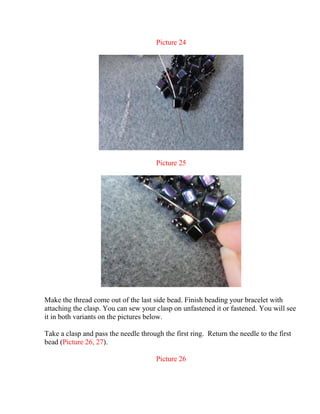 Picture 24
Picture 25
Make the thread come out of the last side bead. Finish beading your bracelet with
attaching the clasp. You can sew your clasp on unfastened it or fastened. You will see
it in both variants on the pictures below.
Take a clasp and pass the needle through the first ring. Return the needle to the first
bead (Picture 26, 27).
Picture 26
 