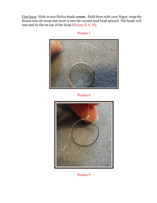 First layer. Slide in two Delica beads cream. Hold them with your finger, wrap the
thread onto the hoop and insert it into the second seed bead upward. The beads will
turn and lie flat on top of the hoop (Picture 8, 9, 10).
Picture 7
Picture 8
Picture 9
 