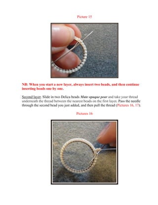 Picture 15
NB: When you start a new layer, always insert two beads, and then continue
inserting beads one by one.
Second layer. Slide in two Delica beads Mate opaque pear and take your thread
underneath the thread between the nearest beads on the first layer. Pass the needle
through the second bead you just added, and then pull the thread (Pictures 16, 17).
Pictures 16
 