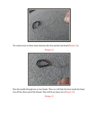 Tie a knot twice or three times between the first and the last bead (Picture 12).
Picture 12
Pass the needle through one or two beads. Thus we will hide the knot inside the bead.
Cut off the short end of the thread. That will be an inner row (Picture 13).
Picture 13
 