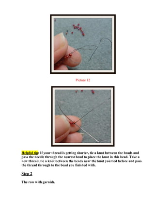 Picture 12
Helpful tip: If your thread is getting shorter, tie a knot between the beads and
pass the needle through the nearest bead to place the knot in this bead. Take a
new thread, tie a knot between the beads near the knot you tied before and pass
the thread through to the bead you finished with.
Step 2
The row with garnish.
 