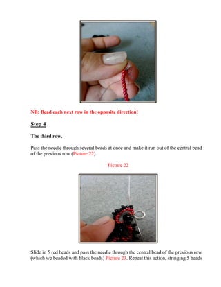 NB: Bead each next row in the opposite direction!
Step 4
The third row.
Pass the needle through several beads at once and make it run out of the central bead
of the previous row (Picture 22).
Picture 22
Slide in 5 red beads and pass the needle through the central bead of the previous row
(which we beaded with black beads) Picture 23. Repeat this action, stringing 5 beads
 