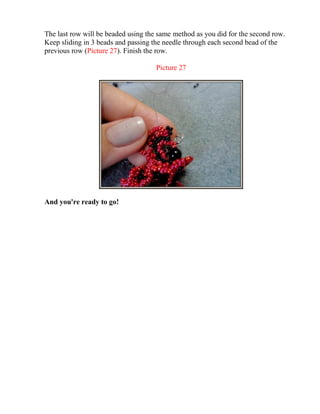 The last row will be beaded using the same method as you did for the second row.
Keep sliding in 3 beads and passing the needle through each second bead of the
previous row (Picture 27). Finish the row.
Picture 27
And you're ready to go!
 