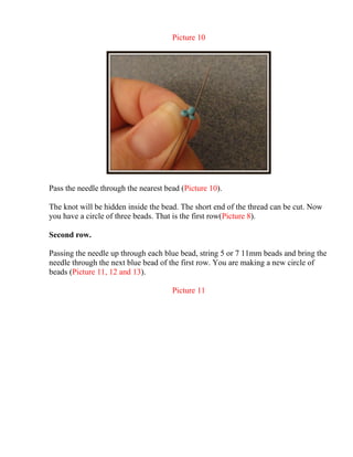 Picture 10
Pass the needle through the nearest bead (Picture 10).
The knot will be hidden inside the bead. The short end of the thread can be cut. Now
you have a circle of three beads. That is the first row(Picture 8).
Second row.
Passing the needle up through each blue bead, string 5 or 7 11mm beads and bring the
needle through the next blue bead of the first row. You are making a new circle of
beads (Picture 11, 12 and 13).
Picture 11
 