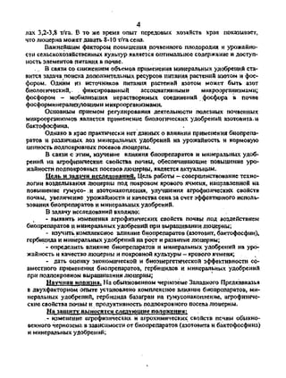 4
лах 3,2-3,8 т/га. В то же время опыт передовых хозяйств края показывает,
что люцерна может давать 8-10 т/га сена.
Важнейшим фактором повышения почвенного плодородия и урожайно­
сти сельскохозяйственных культур является оптимальное содержание и доступ­
ность элементов питания в почве.
.. В связи со снижением объемов применения минеральных удобрений ста­
вится задача поиска дополнительных ресурсов питания растений азотом и фос­
фором. Одним из источников питания растений азотом может быть азот
биологический,. . фиксированный ассоциативными микроорганизмами;
фосфором - мобилизация нерастворимых соединений фосфора в почве
фосформинерализующими микроорганизмами.
Основным приемом регулирования деятельности полезных почвенных
микроорганизмов является применение биологических удобрений азотовита.и
бактофосфина.
Однако в крае практически нет данных о влиянии применения биопрепа­
ратов и различных доз минеральных удобрений на урожайность и кормовую
ценность подпокровных посевов люцерны.
В связи с этим, изучение влияния биопрепаратов и минеральных удоб­
рений на агрофизические свойства почвы, обеспечивающие повышение уро­
жайности подпокровных посевов люцерны, является актуальным.
Цель и задачи исследований. Цель работы - совершенствование техно­
логии возделывания люцерны под покровом ярового ячменя, направленной на
повышение гумусо- и азотонакопления, улучшения агрофизических свойств
почвы, увеличение урожайности и качества сена за счет эффективного исполь­
зования биопрепаратов и минеральных удобрений.
В задачу исследований входило:
- выявить изменения агрофизических свойств почвы под воздействием
биопрепаратов и минеральных удобрений при выращивании люцерны;
- изучить комплексное влияние биопрепаратов (азотовит, бактофосфин),
гербицида и минеральных удобрений на рост и развитие люцерны;
- определить влияние биопрепаратов и минеральных удобрений на уро­
жайность и качество люцерны и покровной культуры - ярового ячменя;
- дать оценку экономической и биоэнергетической эффективности со­
вместного применения биопрепаратов, гербицидов и минеральных удобрений
при подпокровном выращивании люцерны;
Научная новизна. На обыкновенном черноземе Западного Предкавказья
в двухфакторном опыте установлено комплексное влияние биопрепаратов, ми­
неральных удобрений, гербицида базагран на гумусонакопление, агрофизиче­
ские свойства почвы и продуктивность подпокровного посева люцерны.
На защиту выносятся следующие положения:
- изменение агрофизических и агрохимических свойств почвы обыкно­
венного чернозема в зависимости от биопрепаратов (азотовита и бактофосфина)
и минеральных удобрений;
Copyright ОАО «ЦКБ «БИБКОМ» & ООО «Aгентство Kнига-Cервис»
 