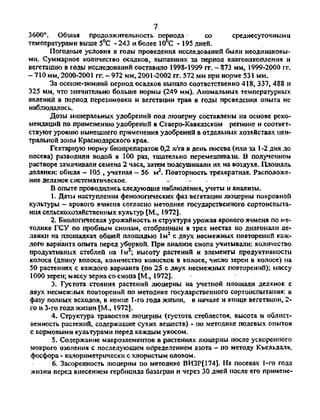 7
3600°. Обшая продолжительность периода • со среднесуточными
температурами выше 5°С - 243 и более 10 С - 195 дней.
Погодные условия в годы проведения исследований были неодинаковы­
ми. Суммарное количество осадков, выпавших за период влагонакопления и
вегетацию в годы исследований составило 1998-1999 гг. - 873 мм, 1999-2000 гг.
-710 мм, 2000-2001 гг.-972 мм, 2001-2002 гг. 572 мм при норме 531 мм.
За осенне-зимний период осадков выпало соответственно 418, 337, 488 и
325 мм, что значительно больше нормы (249 мм). Аномальных температурных
явлений в период перезимовки и вегетации трав в годы проведения опыта не
наблюдалось.
Дозы минеральных удобрений под люцерну составлены на основе реко­
мендаций по применению удобрений в Северо-Кавказском регионе и соответ­
ствуют уровню нынешнего применения удобрений в отдельных хозяйствах цен­
тральной зоны Краснодарского края.
Гектарную норму биопрепаратов 0,2 л/га в день посева (или за 1-2 дня до
посева) разводили водой в 100 раз, тщательно перемешивали. В полученном
растворе замачивали семена 2 часа, затем подсушивали их на воздухе. Площадь
делянки: общая — 105 , учетная — 56 м2
. Повторность трехкратная. Расположе­
ние делянок систематическое.
В опыте проводились следующие наблюдения, учеты и анализы.
1. Даты наступления фенологических фаз вегетации люцерны покровной
культуры - ярового ячменя согласно методике государственного сортоиспыта­
ния сельскохозяйственных культур [М., 1972].
2. Биологическая урожайность и структура урожая ярового ячменя по ме­
тодике ГСУ по пробным снопам, отобранным в трех местах, по диагонали де­
лянки на площадках общей площадью 1м2
с двух несмежных повторений каж­
дого варианта опыта перед уборкой. При анализе снопа учитывали: количество
продуктивных стеблей на 1м2
; высоту растений и элементы продуктивности
колоса (длину колоса, количество колосков в колосе, число зерен в колосе) на
50 растениях с каждого варианта (по 25 с двух несмежных повторений); массу
1000 зерен; массу зерна со снопа [М., 1972].
3. Густота стояния растений люцерны на учетной площади делянок с
двух несмежных повторений по методике государственного сортоиспытания: в
фазу полных всходов, в конце 1-го года жизни, в начале и конце вегетации, 2-
го и 3-го года жизни [М., 1972].
4. Структура травостоя люцерны (густота стеблестоя, высота и облист-
венность растений, содержащие сухих веществ) - по методике полевых опытов
с кормовыми культурами перед каждым укосом.
5. Содержание макроэлементов в растениях люцерны после ускоренного
мокрого озоления с последующим определением азота — по методу Къельдаля,
фосфора - калориметрически с хлористым оловом.
6. Засоренность люцерны по методике ВИЗР[174|. На посевах 1-го года
жизни перед внесением гербицида базагран и через 30 дней после его примене-
Copyright ОАО «ЦКБ «БИБКОМ» & ООО «Aгентство Kнига-Cервис»
 