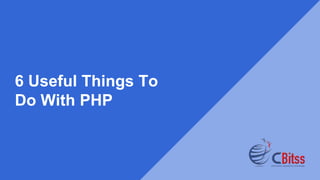 6 Useful Things To
Do With PHP
 