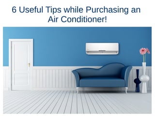 6 Useful Tips while Purchasing an
Air Conditioner!
 