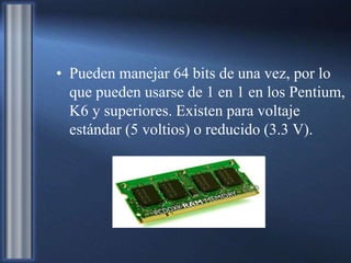 • Pueden manejar 64 bits de una vez, por lo
que pueden usarse de 1 en 1 en los Pentium,
K6 y superiores. Existen para voltaje
estándar (5 voltios) o reducido (3.3 V).
 