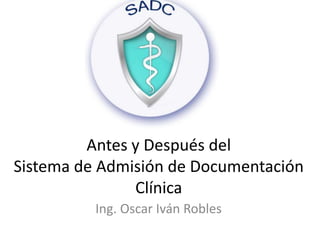 Antes y Después del 
Sistema de Admisión de Documentación 
Clínica 
Ing. Oscar Iván Robles 
 