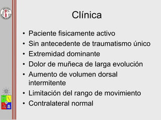 Clínica
• Paciente fisicamente activo
• Sin antecedente de traumatismo único
• Extremidad dominante
• Dolor de muñeca de larga evolución
• Aumento de volumen dorsal
intermitente
• Limitación del rango de movimiento
• Contralateral normal
 