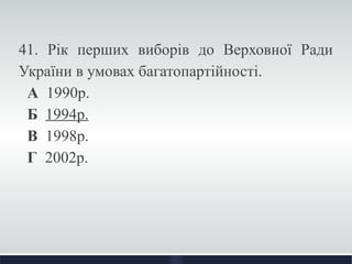 41. Рік перших виборів до Верховної Ради 
України в умовах багатопартійності. 
А 1990р. 
Б 1994р. 
В 1998р. 
Г 2002р. 
 