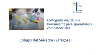 Cartografía digital: una
herramienta para aprendizajes
competenciales.
Colegio del Salvador (Zaragoza)
 