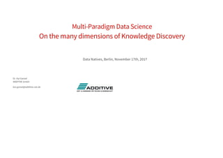 Multi-Paradigm Data Science
On the many dimensions of Knowledge Discovery
Data Natives, Berlin, November 17th, 2017
Dr. Kai Gansel
ADDITIVE GmbH
kai.gansel@additive-net.de
 