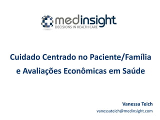 Cuidado Centrado no Paciente/Família
 e Avaliações Econômicas em Saúde


                                  Vanessa Teich
                      vanessateich@medinsight.com
 