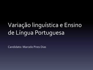 Variação linguística e Ensino
de Língua Portuguesa
Candidato: Marcelo Pires Dias
 