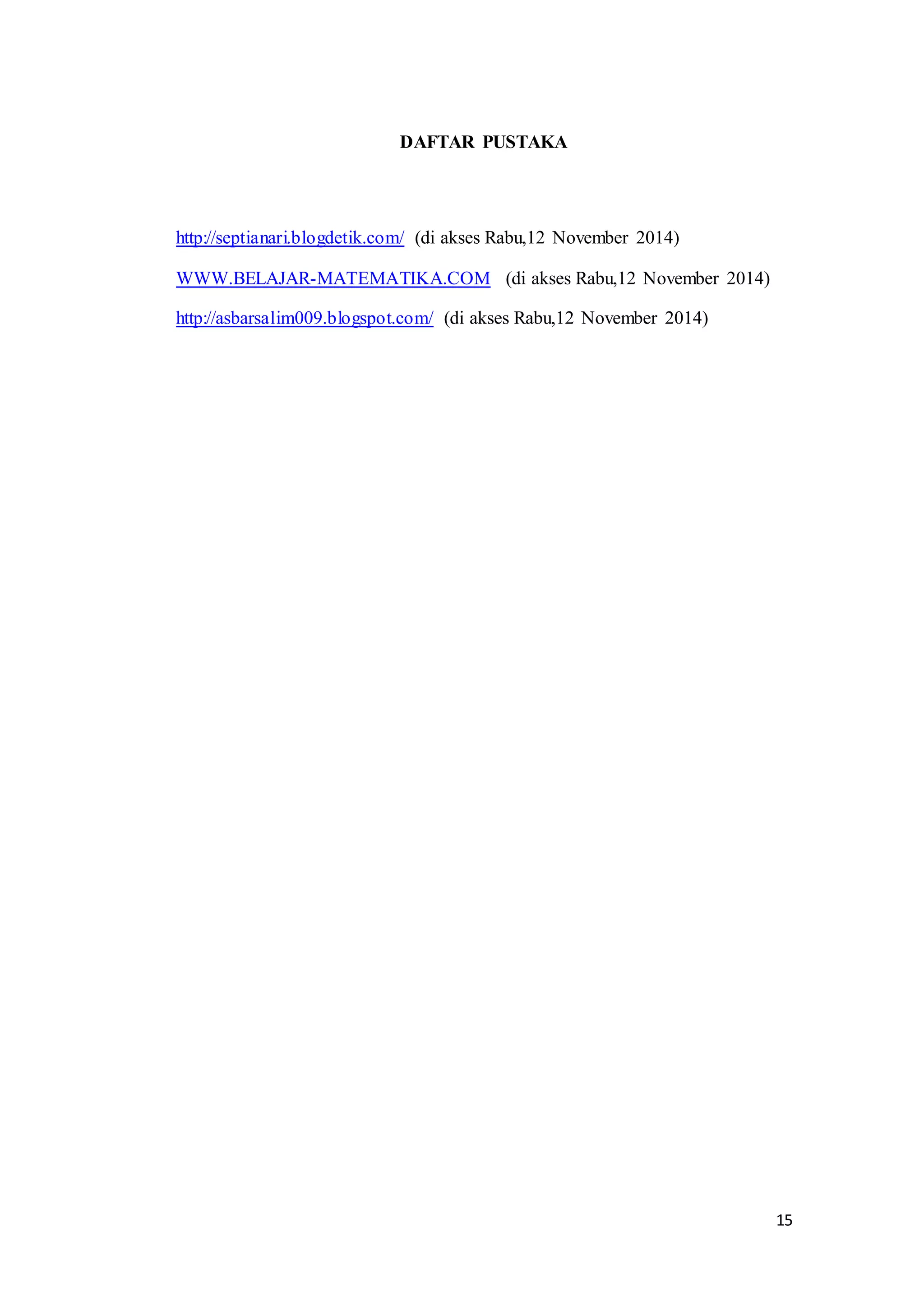 15 
DAFTAR PUSTAKA 
http://septianari.blogdetik.com/ (di akses Rabu,12 November 2014) 
WWW.BELAJAR-MATEMATIKA.COM (di akses Rabu,12 November 2014) 
http://asbarsalim009.blogspot.com/ (di akses Rabu,12 November 2014) 
