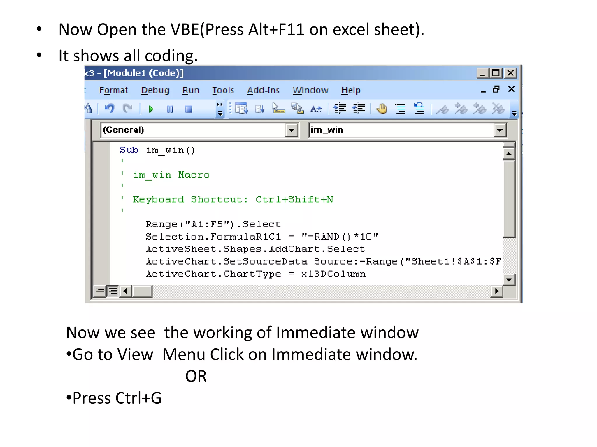 • Now Open the VBE(Press Alt+F11 on excel sheet).
• It shows all coding.
Now we see the working of Immediate window
•Go to View Menu Click on Immediate window.
OR
•Press Ctrl+G
 